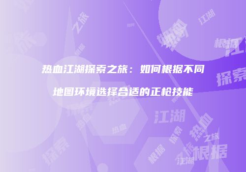 热血江湖探索之旅：如何根据不同地图环境选择合适的正枪技能