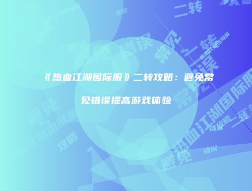 《热血江湖国际服》二转攻略：避免常见错误提高游戏体验