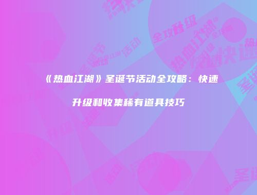 《热血江湖》圣诞节活动全攻略：快速升级和收集稀有道具技巧