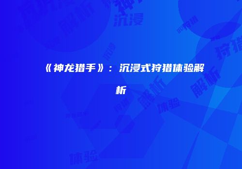 《神龙猎手》：沉浸式狩猎体验解析