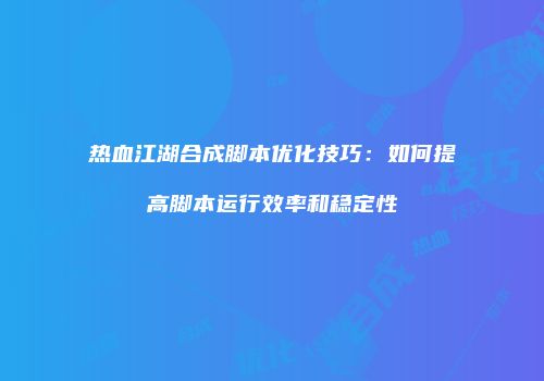 热血江湖合成脚本优化技巧：如何提高脚本运行效率和稳定性