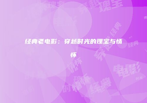 经典老电影：穿越时光的瑰宝与情怀