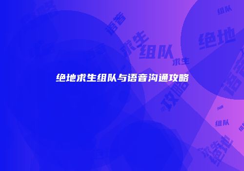 绝地求生组队与语音沟通攻略