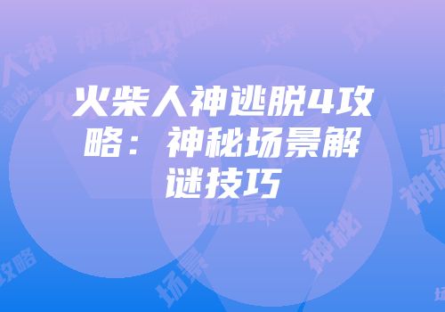 火柴人神逃脱4攻略：神秘场景解谜技巧