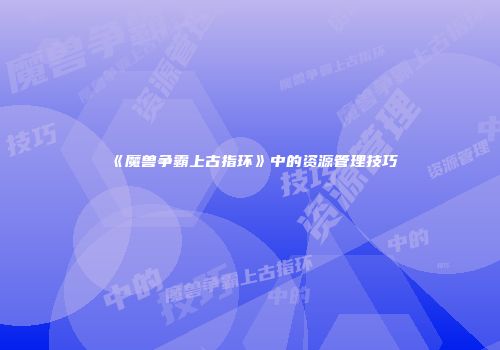 《魔兽争霸上古指环》中的资源管理技巧