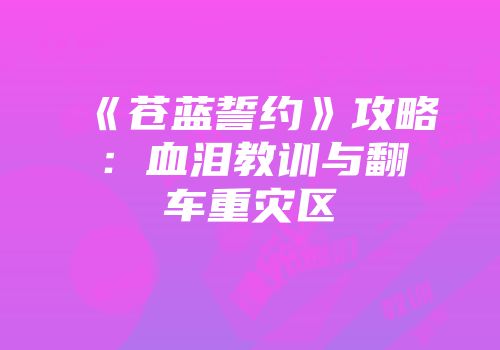 《苍蓝誓约》攻略：血泪教训与翻车重灾区