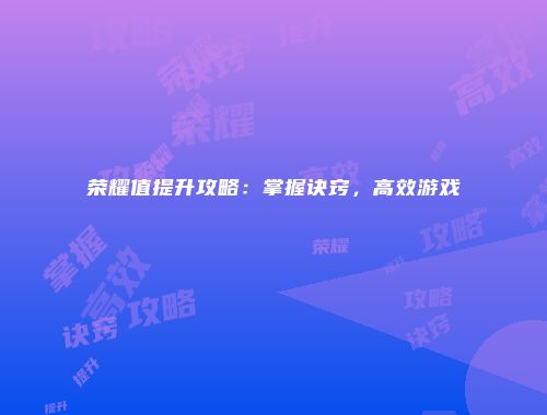荣耀值提升攻略：掌握诀窍，高效游戏