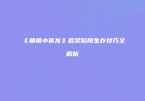 《萌萌小笨龙》岩浆陷阱生存技巧全解析