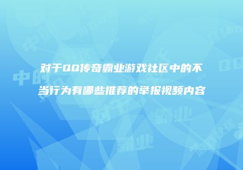 对于QQ传奇霸业游戏社区中的不当行为有哪些推荐的举报视频内容