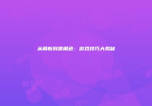 从萌新到狠角色：游戏技巧大揭秘