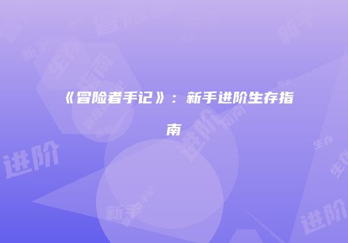 《冒险者手记》：新手进阶生存指南