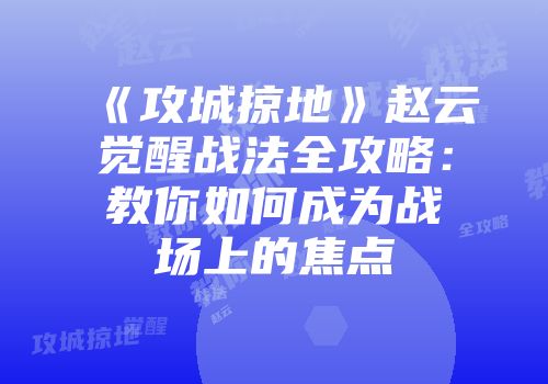 《攻城掠地》赵云觉醒战法全攻略：教你如何成为战场上的焦点