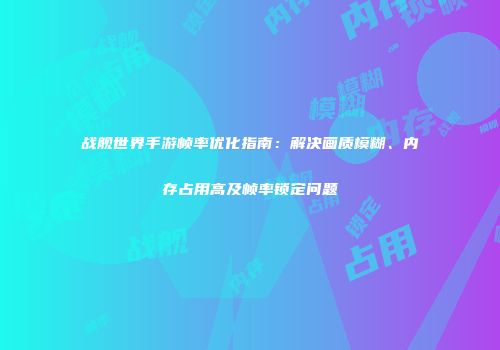 战舰世界手游帧率优化指南：解决画质模糊、内存占用高及帧率锁定问题