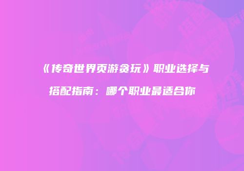 《传奇世界页游贪玩》职业选择与搭配指南：哪个职业最适合你