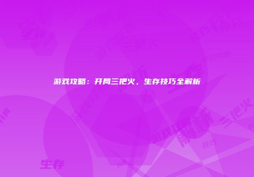 游戏攻略：开局三把火，生存技巧全解析