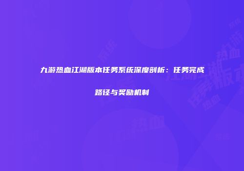 九游热血江湖版本任务系统深度剖析：任务完成路径与奖励机制