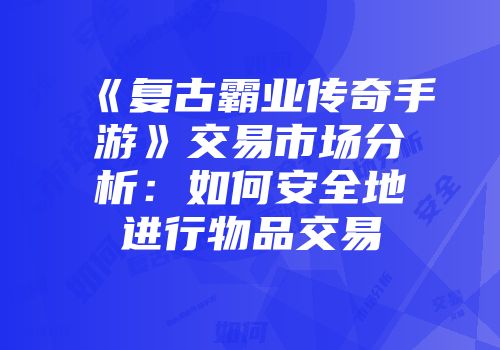 《复古霸业传奇手游》交易市场分析：如何安全地进行物品交易