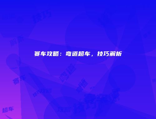 赛车攻略：弯道超车，技巧解析