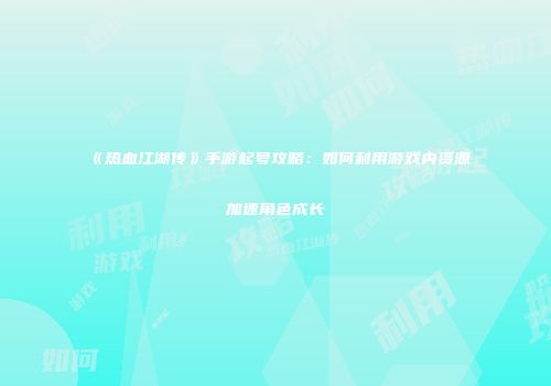 《热血江湖传》手游起号攻略:如何利用游戏内资源加速角色成长
