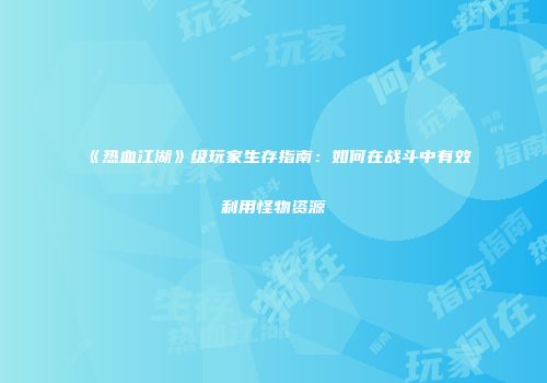 《热血江湖》级玩家生存指南：如何在战斗中有效利用怪物资源