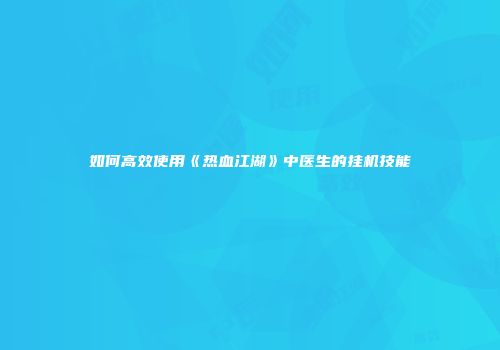 如何高效使用《热血江湖》中医生的挂机技能