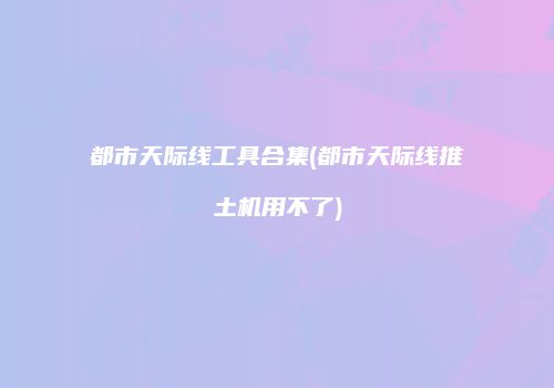 都市天际线工具合集(都市天际线推土机用不了)