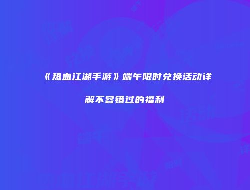 《热血江湖手游》端午限时兑换活动详解不容错过的福利