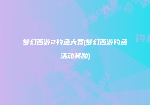 梦幻西游2钓鱼大赛(梦幻西游钓鱼活动奖励)