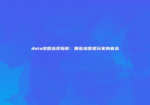 dota地图选择指南：哪些地图是玩家的首选