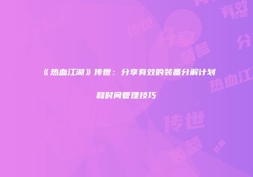 《热血江湖》传世：分享有效的装备分解计划和时间管理技巧