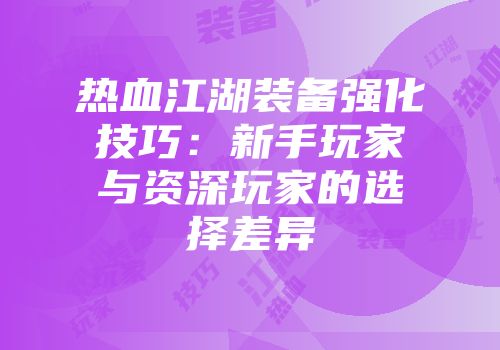 热血江湖装备强化技巧：新手玩家与资深玩家的选择差异
