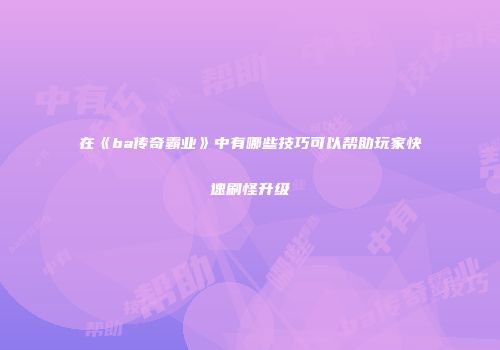 在《ba传奇霸业》中有哪些技巧可以帮助玩家快速刷怪升级
