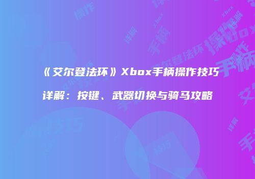 《艾尔登法环》Xbox手柄操作技巧详解：按键、武器切换与骑马攻略