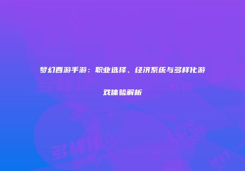 梦幻西游手游：职业选择、经济系统与多样化游戏体验解析