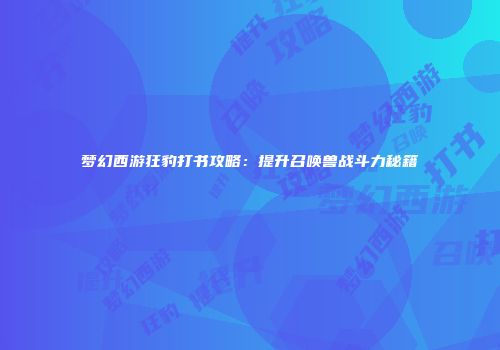 梦幻西游狂豹打书攻略：提升召唤兽战斗力秘籍