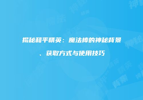 揭秘和平精英：魔法棒的神秘背景、获取方式与使用技巧