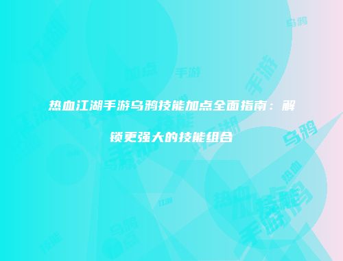 热血江湖手游乌鸦技能加点全面指南：解锁更强大的技能组合
