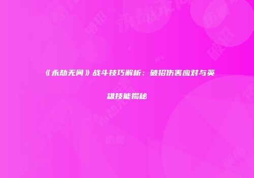 《永劫无间》战斗技巧解析：破招伤害应对与英雄技能揭秘