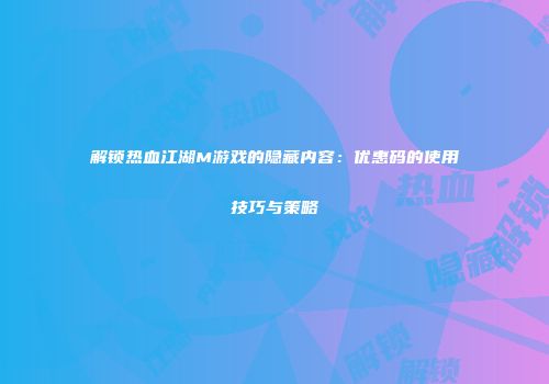解锁热血江湖M游戏的隐藏内容：优惠码的使用技巧与策略