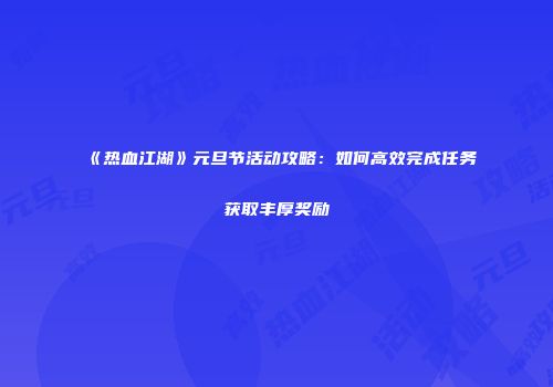 《热血江湖》元旦节活动攻略:如何高效完成任务获取丰厚奖励