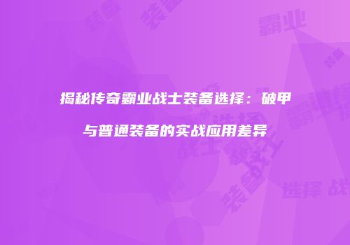 揭秘传奇霸业战士装备选择：破甲与普通装备的实战应用差异