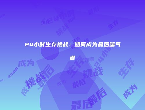 24小时生存挑战：如何成为最后喘气者