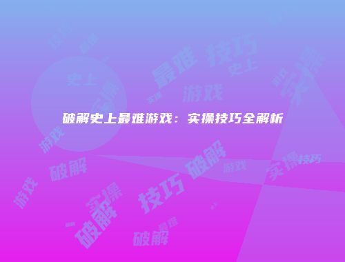 破解史上最难游戏：实操技巧全解析