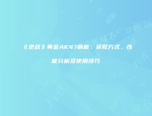 《逆战》黄金AK47解析：获取方式、性能分析及使用技巧