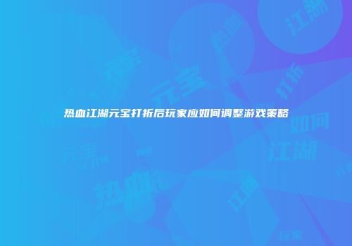 热血江湖元宝打折后玩家应如何调整游戏策略