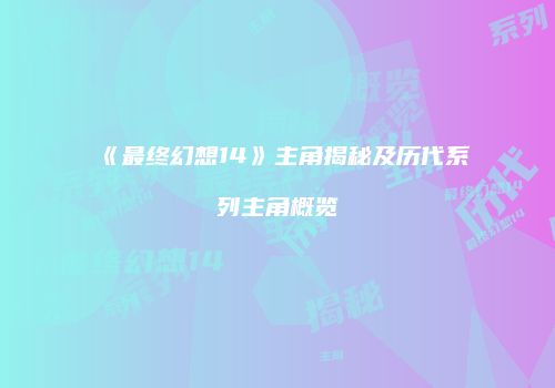 《最终幻想14》主角揭秘及历代系列主角概览