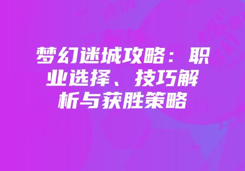 梦幻迷城攻略：职业选择、技巧解析与获胜策略