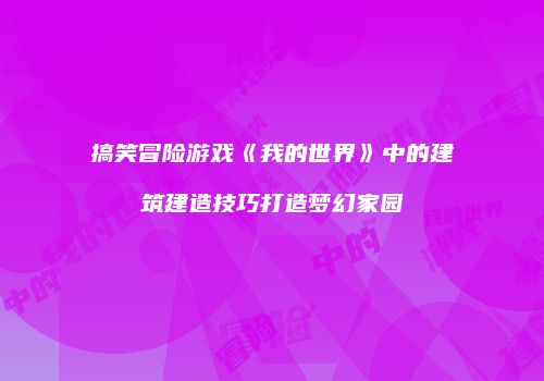搞笑冒险游戏《我的世界》中的建筑建造技巧打造梦幻家园