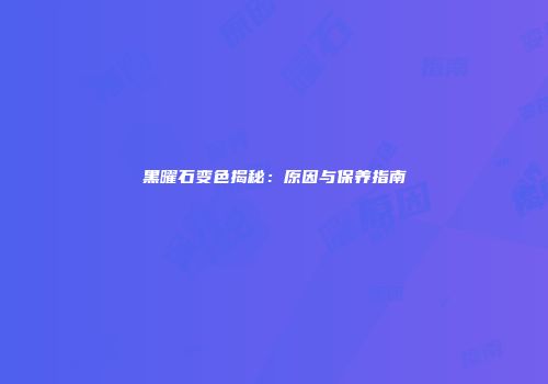 黑曜石变色揭秘：原因与保养指南