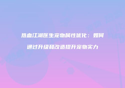 热血江湖医生宠物属性优化:如何通过升级和改造提升宠物实力